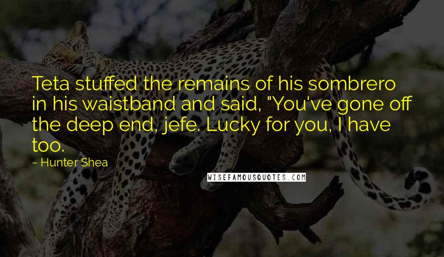 Hunter Shea Quotes: Teta stuffed the remains of his sombrero in his waistband and said, "You've gone off the deep end, jefe. Lucky for you, I have too.