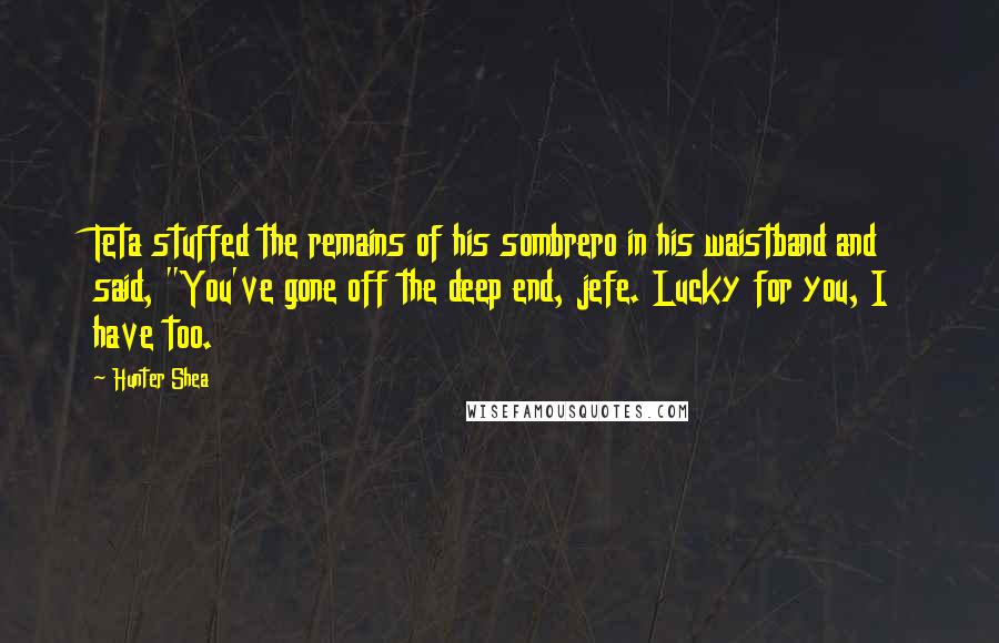 Hunter Shea Quotes: Teta stuffed the remains of his sombrero in his waistband and said, "You've gone off the deep end, jefe. Lucky for you, I have too.