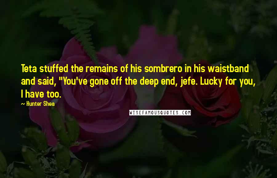 Hunter Shea Quotes: Teta stuffed the remains of his sombrero in his waistband and said, "You've gone off the deep end, jefe. Lucky for you, I have too.