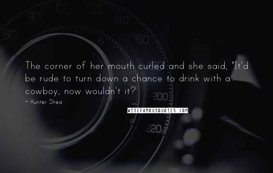 Hunter Shea Quotes: The corner of her mouth curled and she said, "It'd be rude to turn down a chance to drink with a cowboy, now wouldn't it?