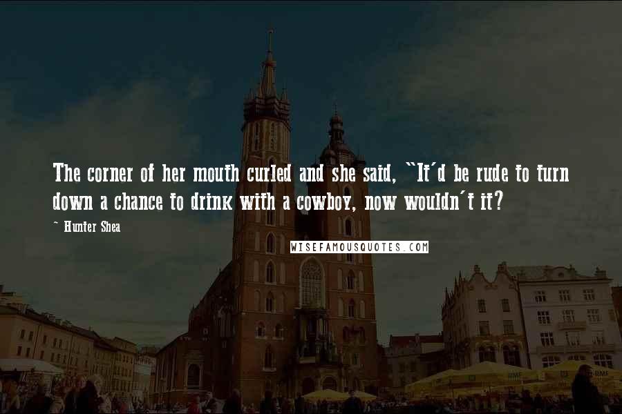 Hunter Shea Quotes: The corner of her mouth curled and she said, "It'd be rude to turn down a chance to drink with a cowboy, now wouldn't it?