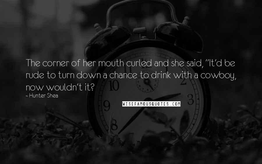 Hunter Shea Quotes: The corner of her mouth curled and she said, "It'd be rude to turn down a chance to drink with a cowboy, now wouldn't it?