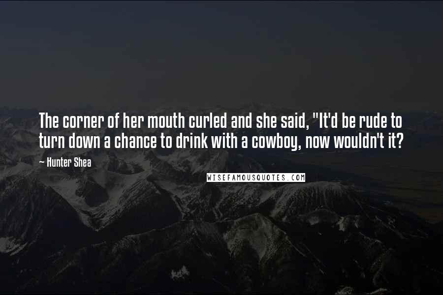 Hunter Shea Quotes: The corner of her mouth curled and she said, "It'd be rude to turn down a chance to drink with a cowboy, now wouldn't it?