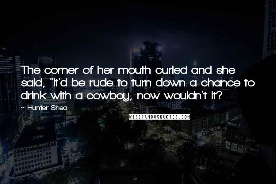 Hunter Shea Quotes: The corner of her mouth curled and she said, "It'd be rude to turn down a chance to drink with a cowboy, now wouldn't it?