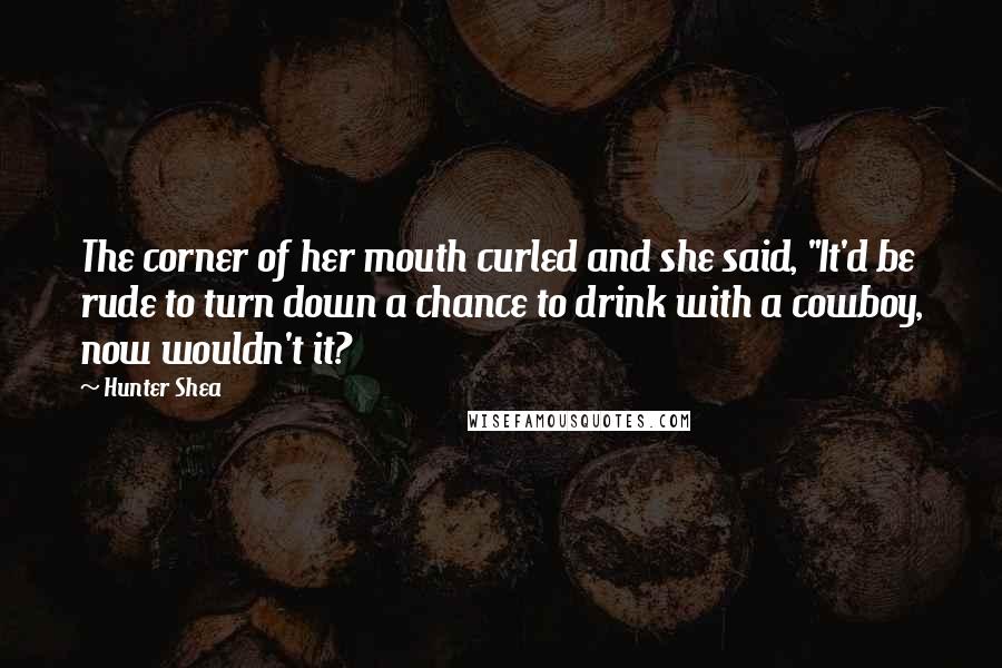 Hunter Shea Quotes: The corner of her mouth curled and she said, "It'd be rude to turn down a chance to drink with a cowboy, now wouldn't it?