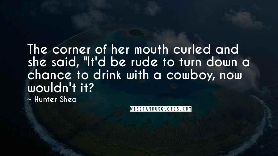 Hunter Shea Quotes: The corner of her mouth curled and she said, "It'd be rude to turn down a chance to drink with a cowboy, now wouldn't it?