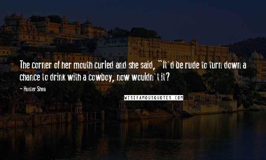 Hunter Shea Quotes: The corner of her mouth curled and she said, "It'd be rude to turn down a chance to drink with a cowboy, now wouldn't it?