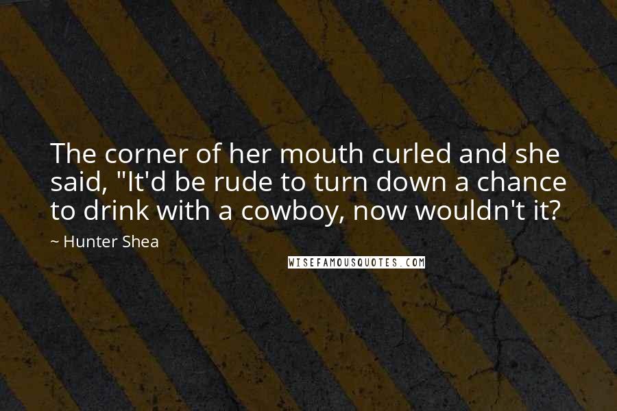 Hunter Shea Quotes: The corner of her mouth curled and she said, "It'd be rude to turn down a chance to drink with a cowboy, now wouldn't it?
