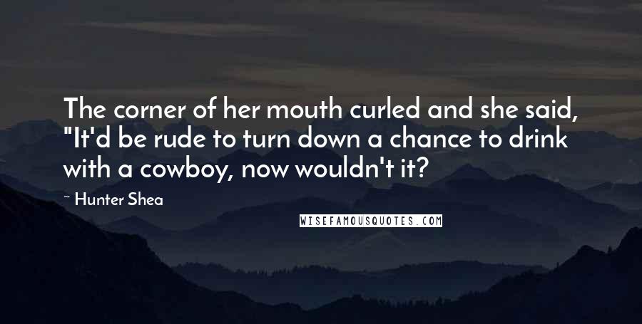 Hunter Shea Quotes: The corner of her mouth curled and she said, "It'd be rude to turn down a chance to drink with a cowboy, now wouldn't it?