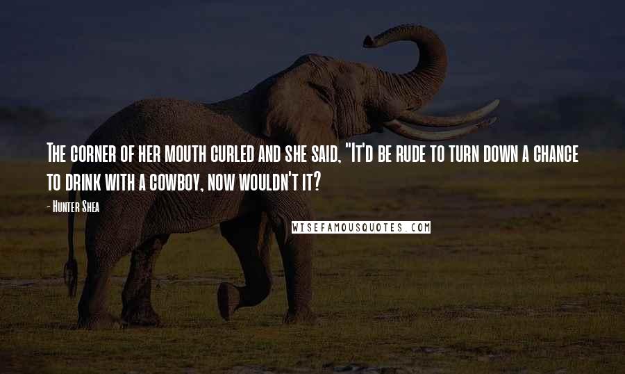 Hunter Shea Quotes: The corner of her mouth curled and she said, "It'd be rude to turn down a chance to drink with a cowboy, now wouldn't it?