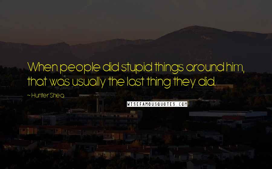 Hunter Shea Quotes: When people did stupid things around him, that was usually the last thing they did.