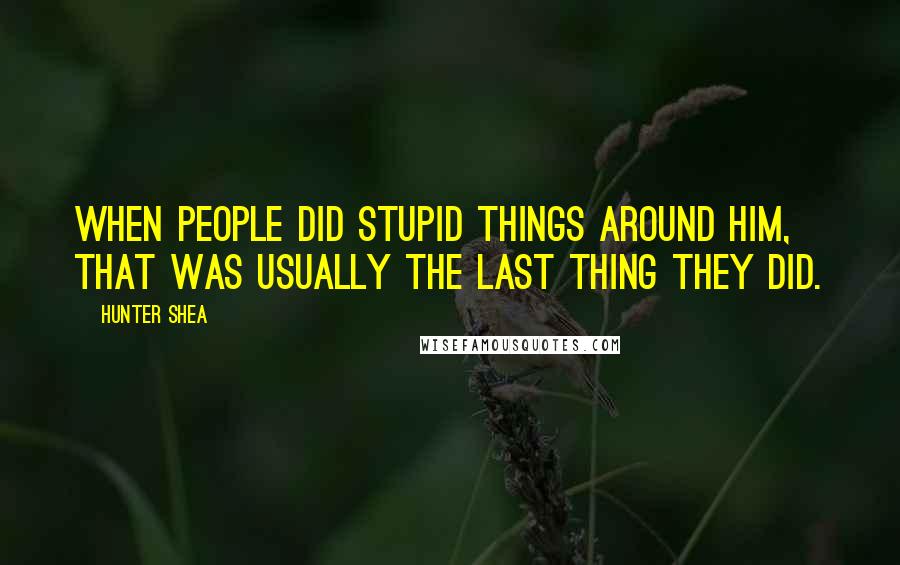 Hunter Shea Quotes: When people did stupid things around him, that was usually the last thing they did.