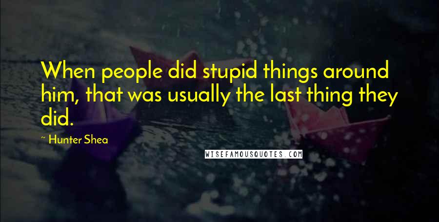 Hunter Shea Quotes: When people did stupid things around him, that was usually the last thing they did.