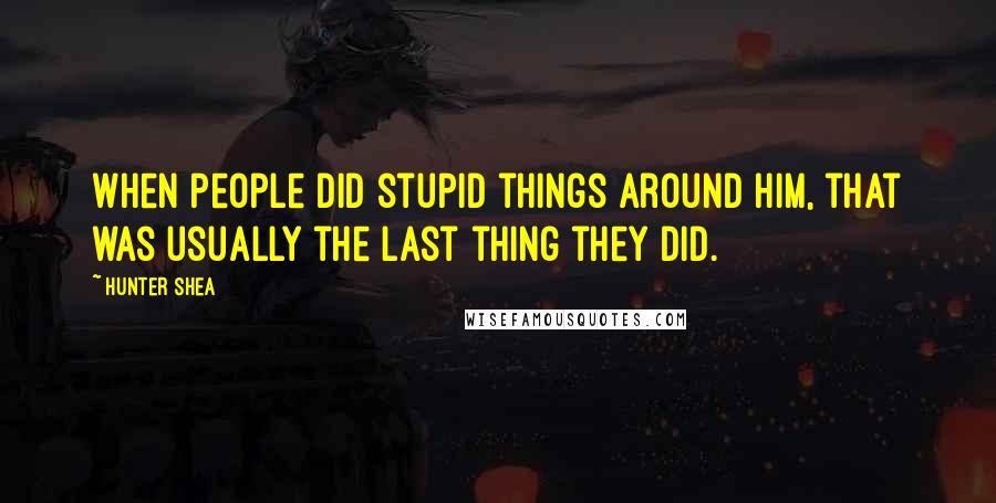 Hunter Shea Quotes: When people did stupid things around him, that was usually the last thing they did.