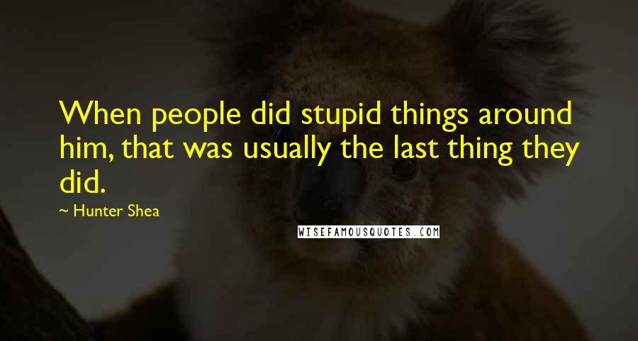 Hunter Shea Quotes: When people did stupid things around him, that was usually the last thing they did.