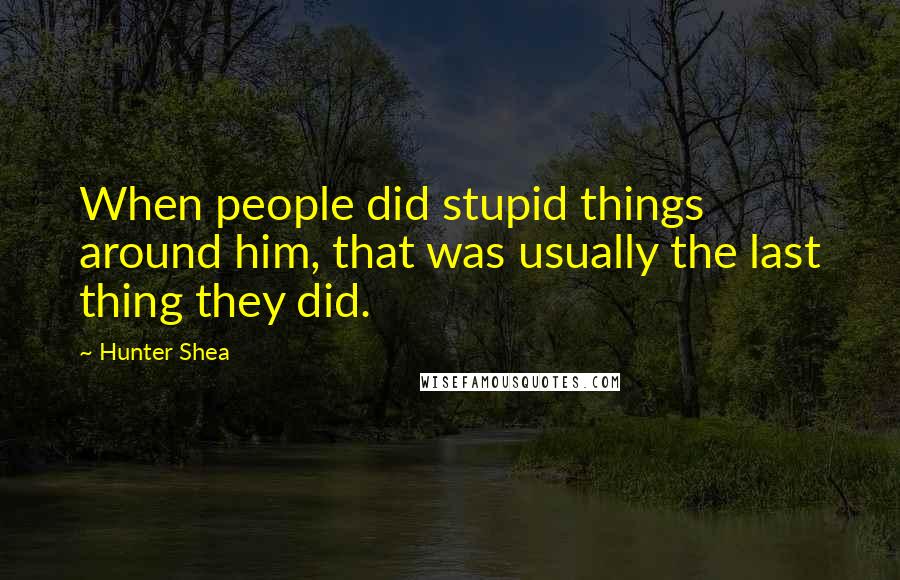 Hunter Shea Quotes: When people did stupid things around him, that was usually the last thing they did.