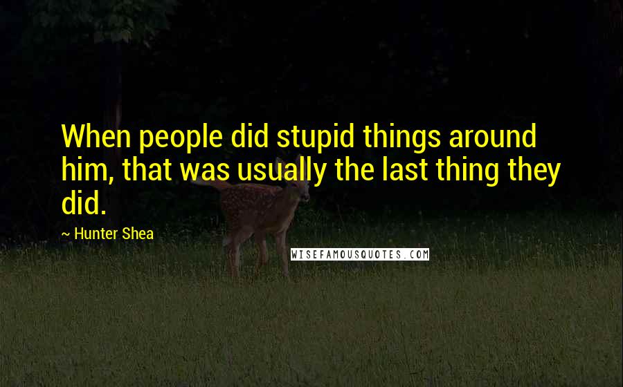 Hunter Shea Quotes: When people did stupid things around him, that was usually the last thing they did.