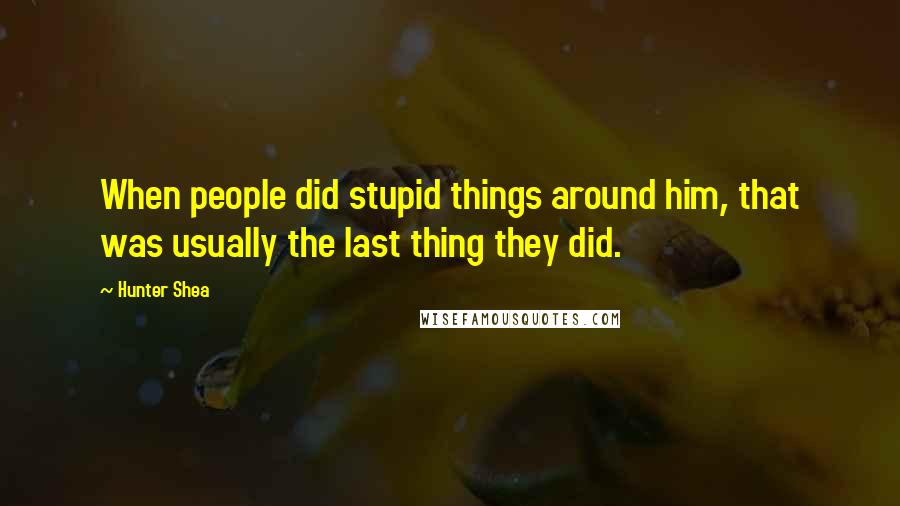 Hunter Shea Quotes: When people did stupid things around him, that was usually the last thing they did.