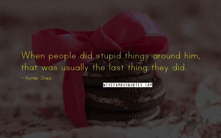 Hunter Shea Quotes: When people did stupid things around him, that was usually the last thing they did.