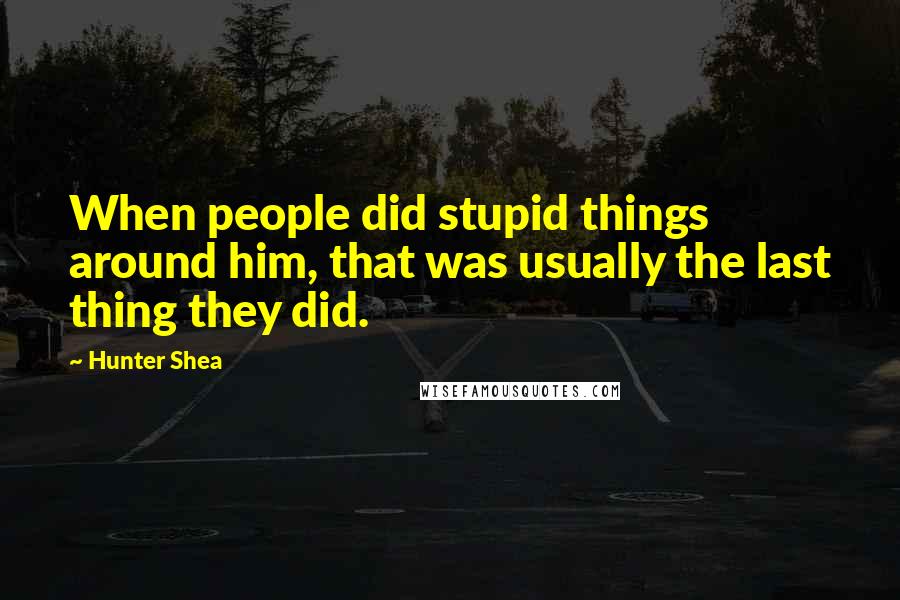 Hunter Shea Quotes: When people did stupid things around him, that was usually the last thing they did.