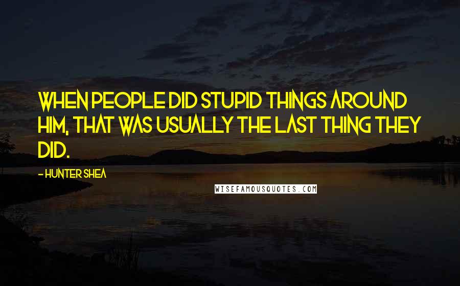 Hunter Shea Quotes: When people did stupid things around him, that was usually the last thing they did.