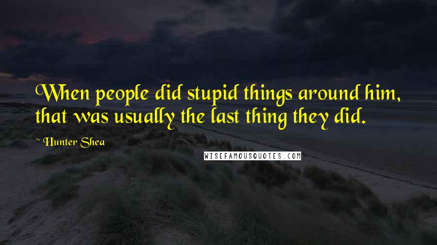 Hunter Shea Quotes: When people did stupid things around him, that was usually the last thing they did.