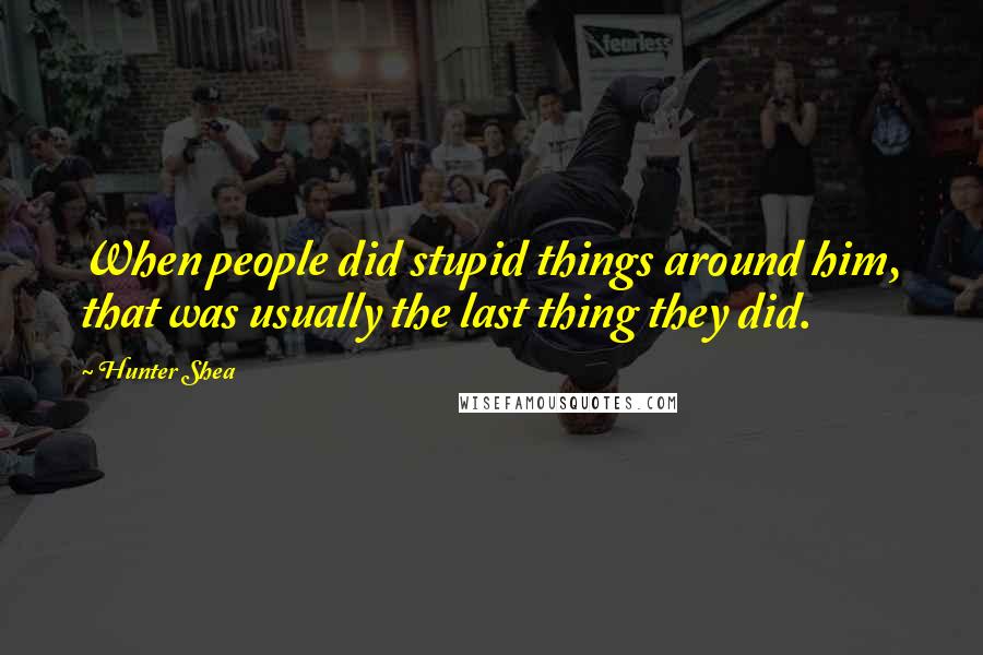 Hunter Shea Quotes: When people did stupid things around him, that was usually the last thing they did.