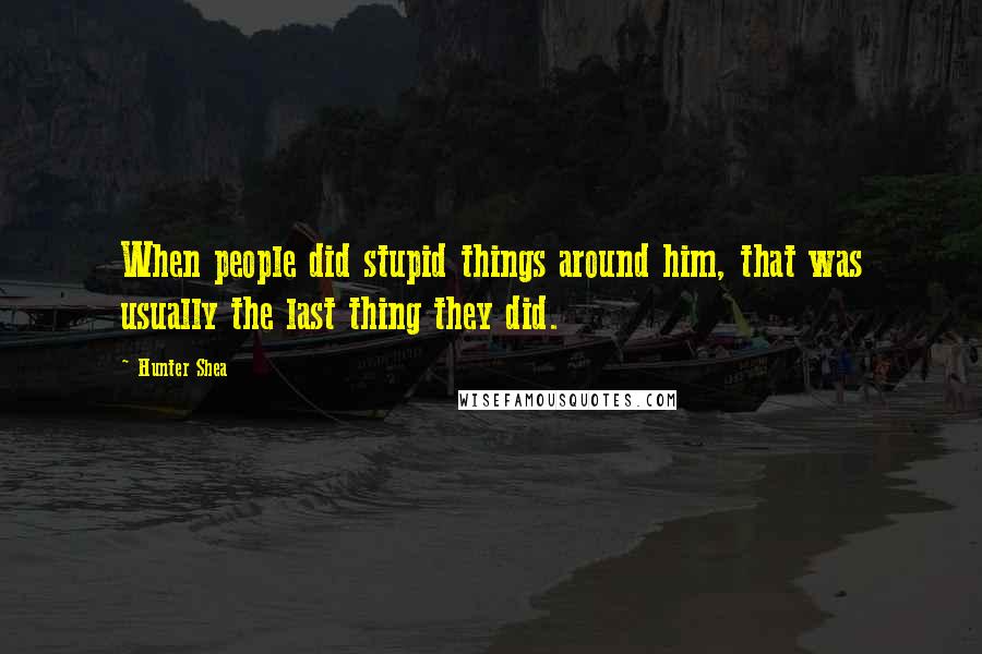 Hunter Shea Quotes: When people did stupid things around him, that was usually the last thing they did.