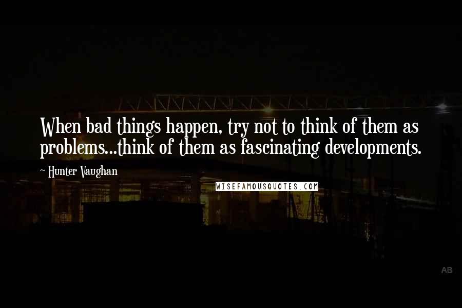 Hunter Vaughan Quotes: When bad things happen, try not to think of them as problems...think of them as fascinating developments.
