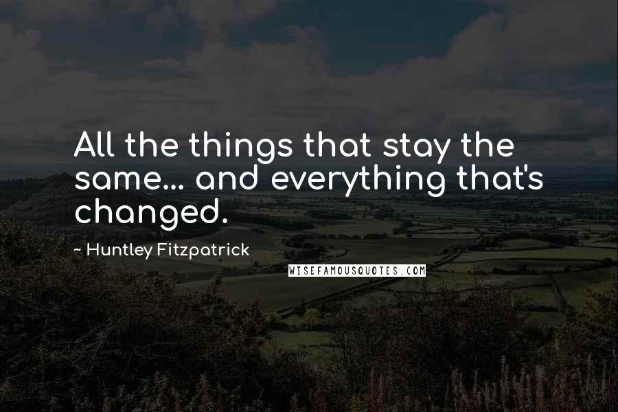 Huntley Fitzpatrick Quotes: All the things that stay the same... and everything that's changed.