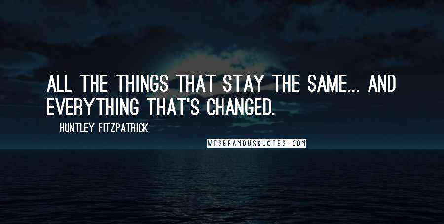 Huntley Fitzpatrick Quotes: All the things that stay the same... and everything that's changed.