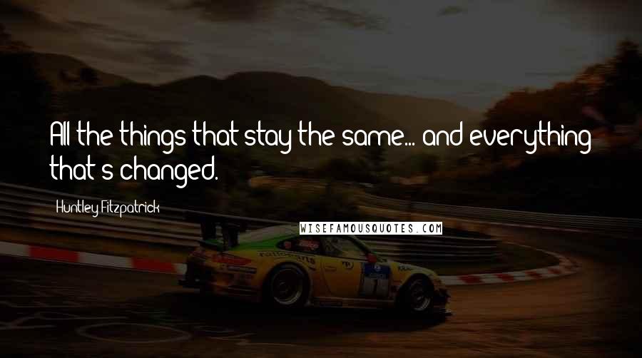 Huntley Fitzpatrick Quotes: All the things that stay the same... and everything that's changed.