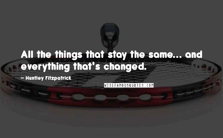 Huntley Fitzpatrick Quotes: All the things that stay the same... and everything that's changed.