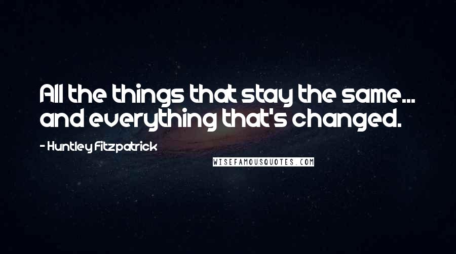 Huntley Fitzpatrick Quotes: All the things that stay the same... and everything that's changed.