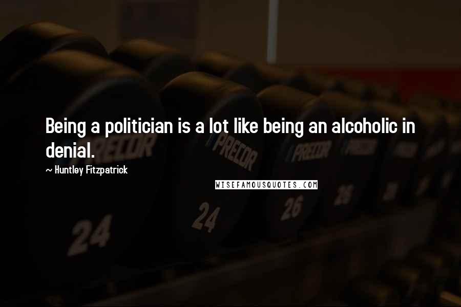 Huntley Fitzpatrick Quotes: Being a politician is a lot like being an alcoholic in denial.