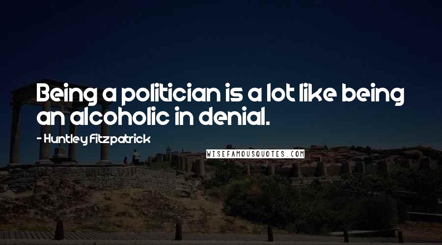 Huntley Fitzpatrick Quotes: Being a politician is a lot like being an alcoholic in denial.