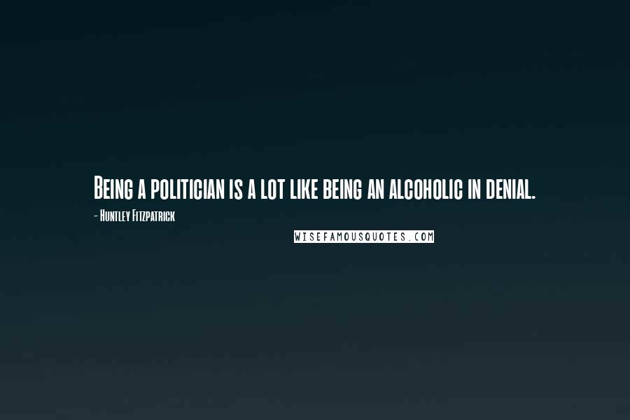 Huntley Fitzpatrick Quotes: Being a politician is a lot like being an alcoholic in denial.