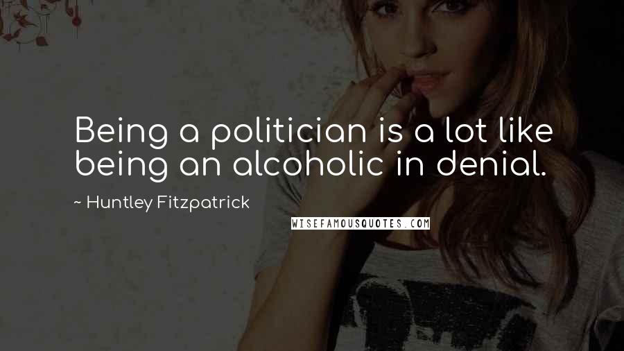 Huntley Fitzpatrick Quotes: Being a politician is a lot like being an alcoholic in denial.