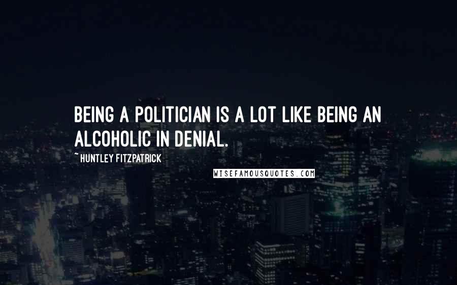 Huntley Fitzpatrick Quotes: Being a politician is a lot like being an alcoholic in denial.