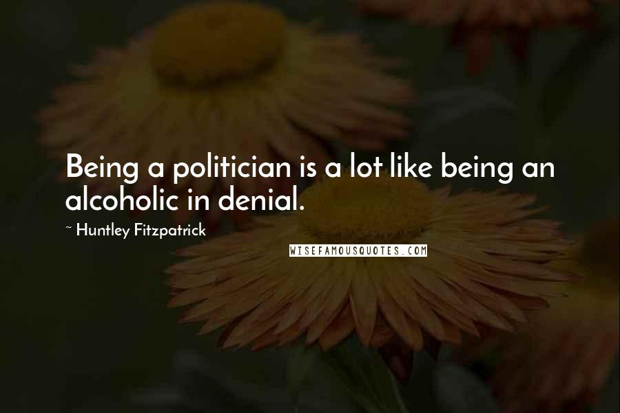 Huntley Fitzpatrick Quotes: Being a politician is a lot like being an alcoholic in denial.