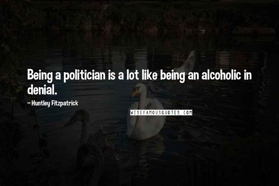 Huntley Fitzpatrick Quotes: Being a politician is a lot like being an alcoholic in denial.