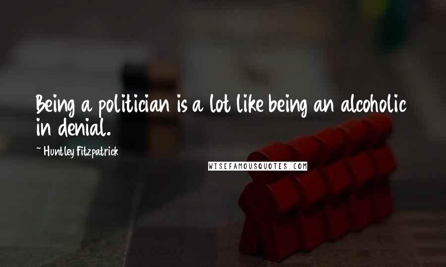 Huntley Fitzpatrick Quotes: Being a politician is a lot like being an alcoholic in denial.