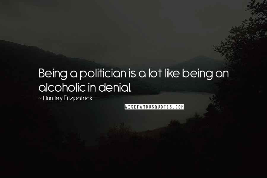 Huntley Fitzpatrick Quotes: Being a politician is a lot like being an alcoholic in denial.