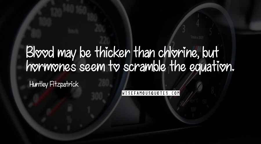 Huntley Fitzpatrick Quotes: Blood may be thicker than chlorine, but hormones seem to scramble the equation.