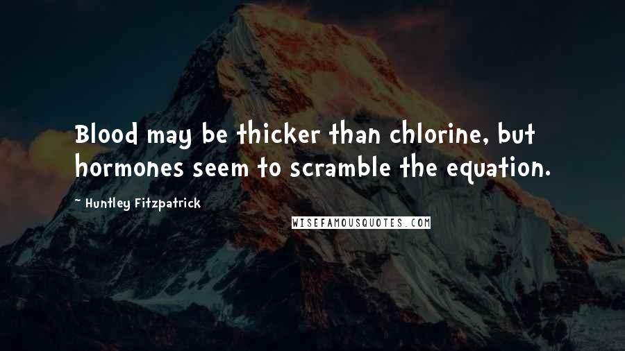 Huntley Fitzpatrick Quotes: Blood may be thicker than chlorine, but hormones seem to scramble the equation.