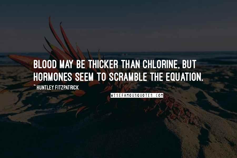 Huntley Fitzpatrick Quotes: Blood may be thicker than chlorine, but hormones seem to scramble the equation.