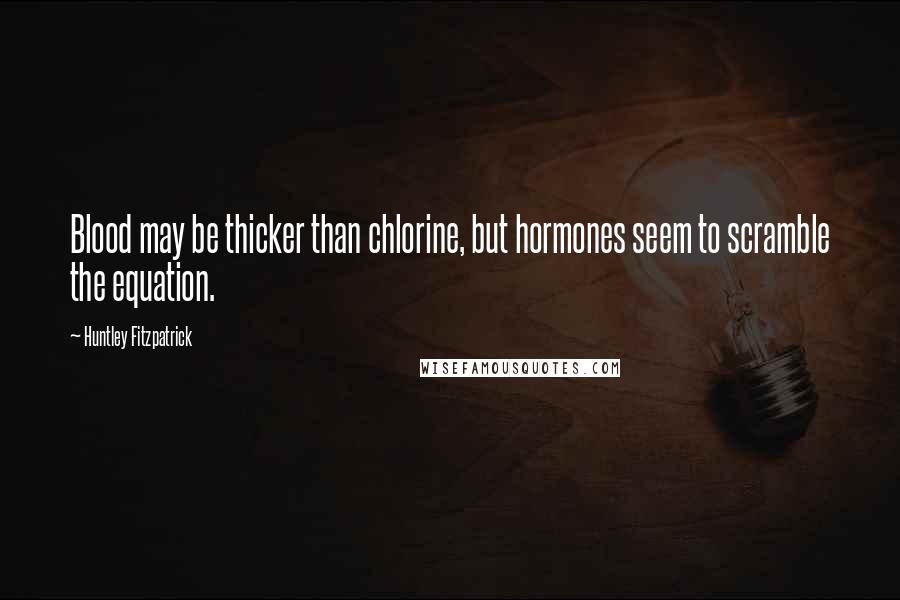 Huntley Fitzpatrick Quotes: Blood may be thicker than chlorine, but hormones seem to scramble the equation.