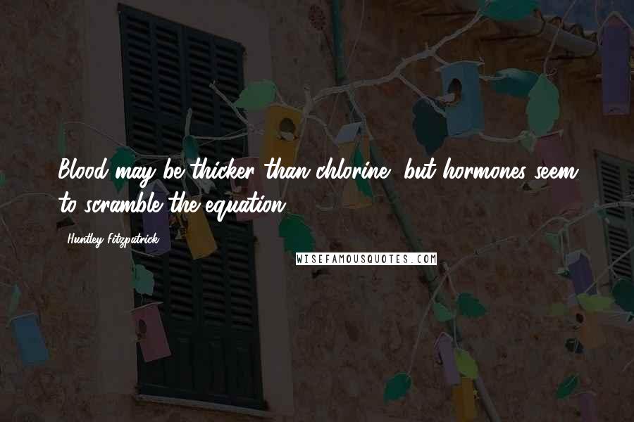 Huntley Fitzpatrick Quotes: Blood may be thicker than chlorine, but hormones seem to scramble the equation.