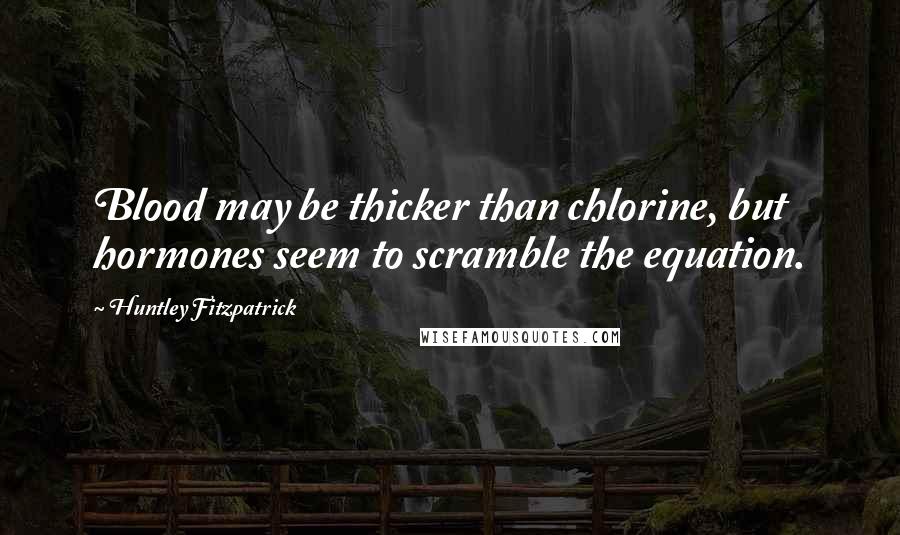 Huntley Fitzpatrick Quotes: Blood may be thicker than chlorine, but hormones seem to scramble the equation.