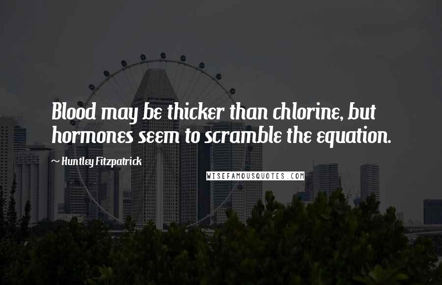 Huntley Fitzpatrick Quotes: Blood may be thicker than chlorine, but hormones seem to scramble the equation.